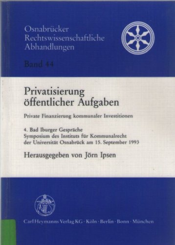 Privatisierung öffentlicher Aufgaben: Private Finanzierung kommunaler Investitionen. 4. Bad Iburger Gespräche. Symposium des Instituts für Kommunalrecht der Universität Osnabrück am 15. September 1993 Law