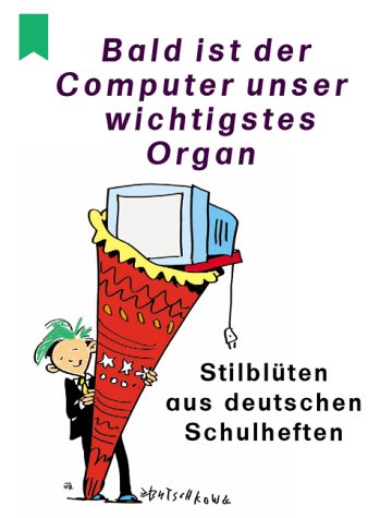 Bald ist der Computer unser wichtigstes Organ: Stilblüten aus deutschen Schulheften Humour & Satire