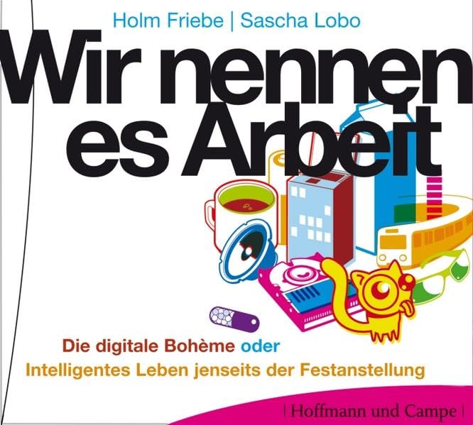 Wir nennen es Arbeit: Die digitale Bohéme oder Intelligentes Leben jenseits der Festanstellung: Die digitale Boheme oder Intelligentes Leben jenseits der Festanstellung Social Sciences