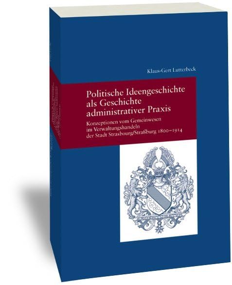 Politische Ideengeschichte als Geschichte administrativer Praxis: Konzeptionen vom Gemeinwesen im Verwaltungshandeln der Stadt Strasbourg/Straßburg ... (Studien zur Europäischen Rechtsgeschichte) Law