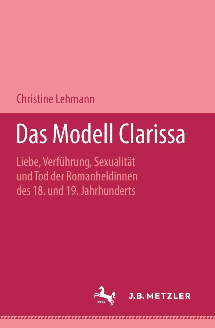 Das Modell Clarissa: Liebe, Verführung, Sexualität und Tod der Romanheldinnen des 18. und 19. Jahrhunderts. Metzler Studienausgabe Contemporary literature Books