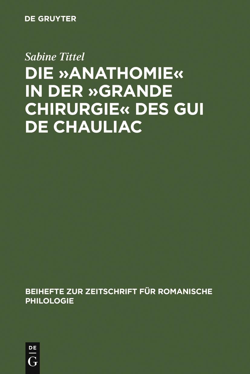 Die »Anathomie« in der »Grande Chirurgie« des Gui de Chauliac: Wort- und sachgeschichtliche Untersuchungen und Edition (Beihefte zur Zeitschrift für romanische Philologie, 328) Medicine