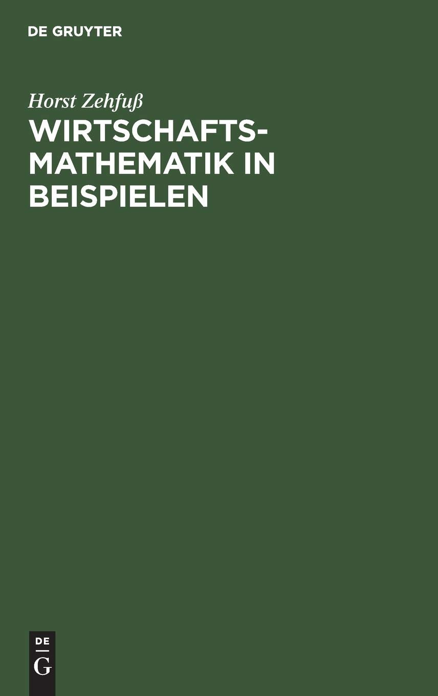 Wirtschaftsmathematik in Beispielen: Grundlagen - Finanzmathematik - Lineare Algebra - Lineare Optimierung - Analysis - Wahrscheinlichkeitsrechnung - Versicherungsmathematik Law