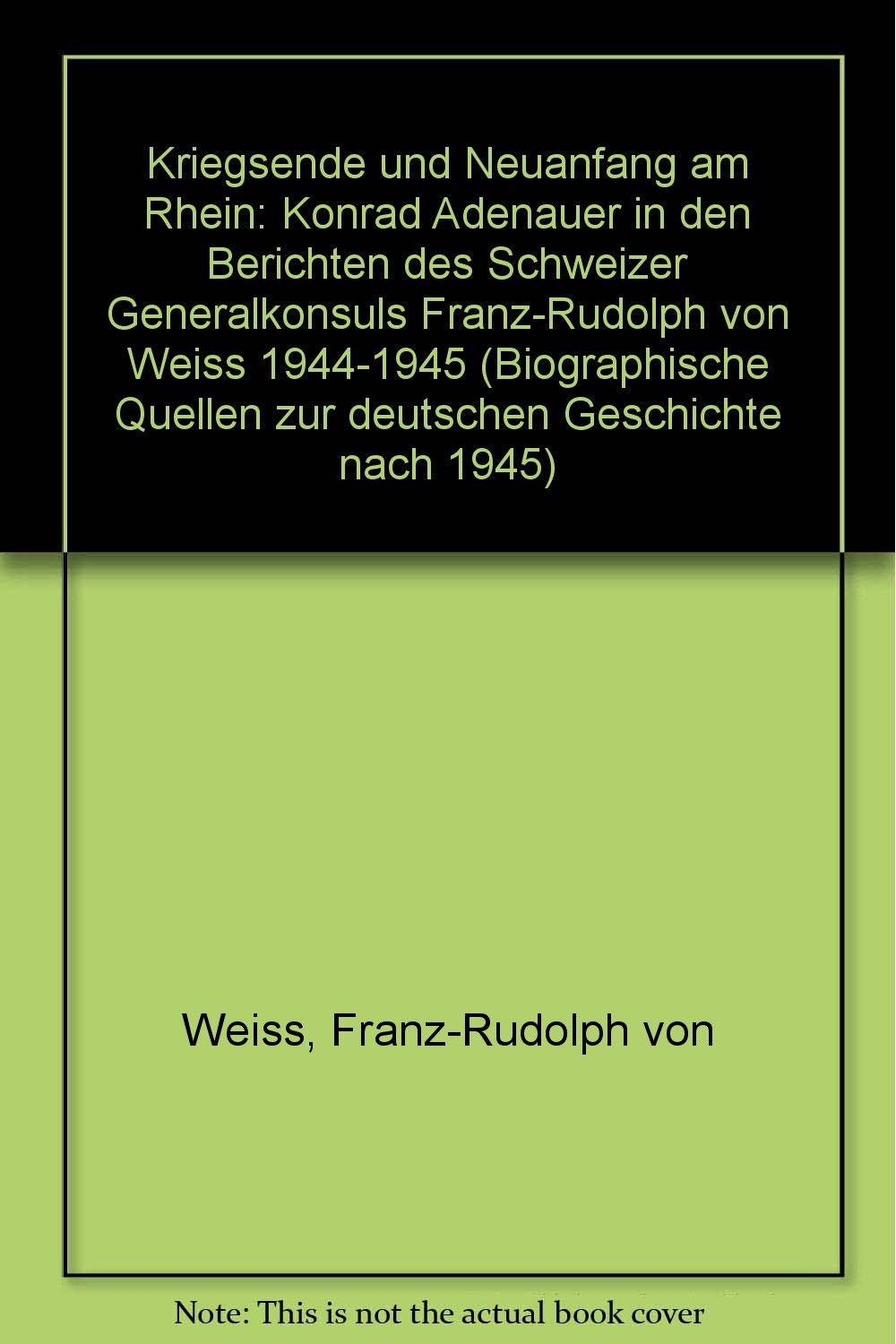 Kriegsende und Neuanfang am Rhein: Konrad Adenauer in den Berichten des Schweizer Generalkonsuls Franz-Rudolph von Weiss 1944-1945 Politics & Society