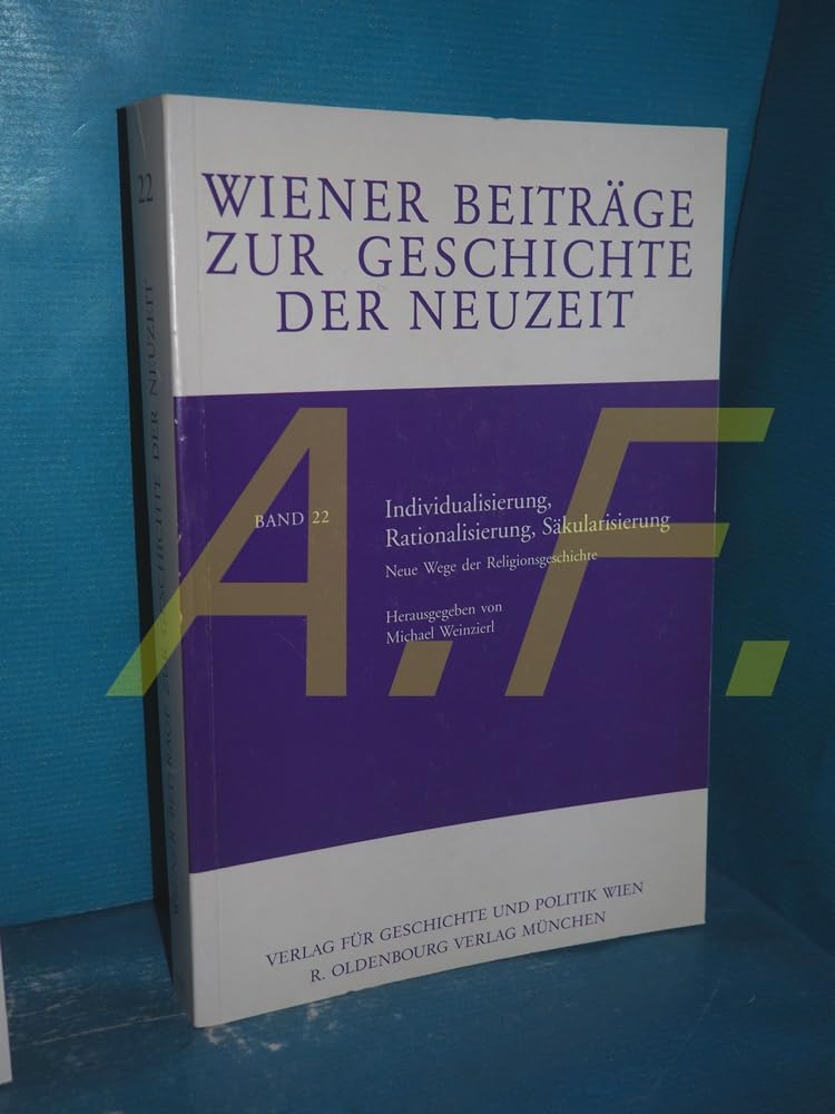 Individualisierung, Rationalisierung, Säkularisierung: Neue Wege der Religionsgeschichte (Wiener Beiträge zur Geschichte der Neuzeit) Politics & History