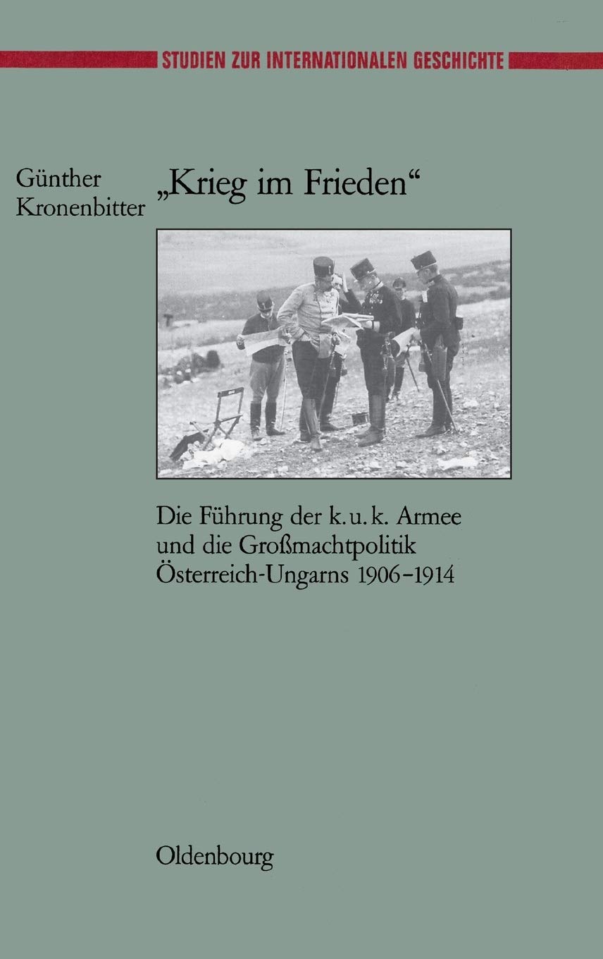 "Krieg im Frieden": Die Führung der k.u.k. Armee und die Großmachtpolitik Österreich-Ungarns 1906-1914 (Studien zur Internationalen Geschichte, 13, Band 13) Social Sciences