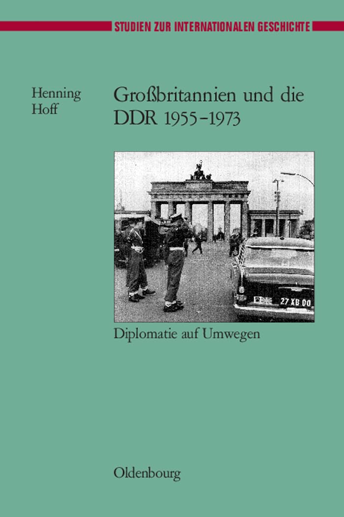Großbritannien und die DDR 1955-1973: Diplomatie auf Umwegen (Studien zur Internationalen Geschichte, 14, Band 14) German history