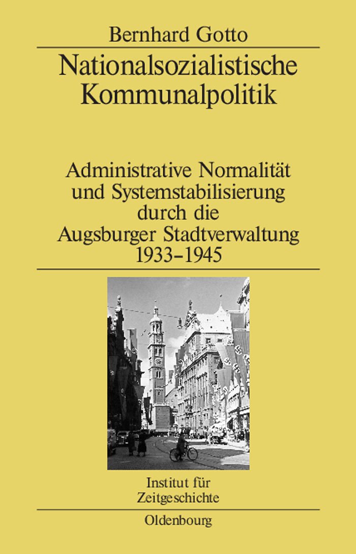 Nationalsozialistische Kommunalpolitik: Administrative Normalität und Systemstabilisierung durch die Augsburger Stadtverwaltung 1933-1945 (Studien zur Zeitgeschichte, 71, Band 71) Social Sciences