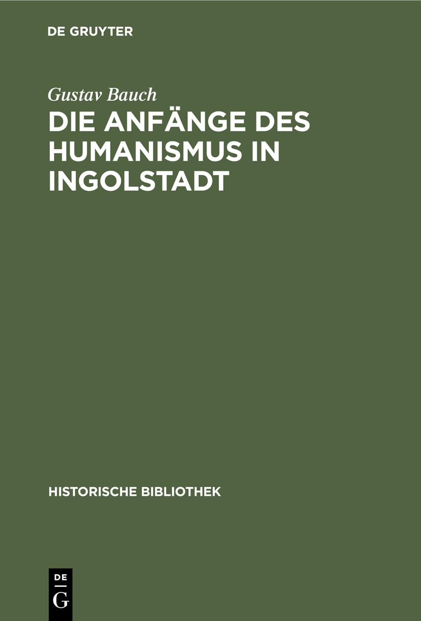 Die Anfänge des Humanismus in Ingolstadt: Eine litterarische Studie zur deutschen Universitätsgeschichte (Historische Bibliothek, 13, Band 13) Philosophy