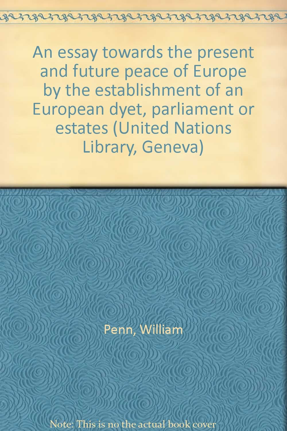 An Essay towards the Present and Future Peace in Europe: By the Establishment of an European Dyet, Parliament or Estates (United Nations Library. ... of the History of International Organization) Business & Technology