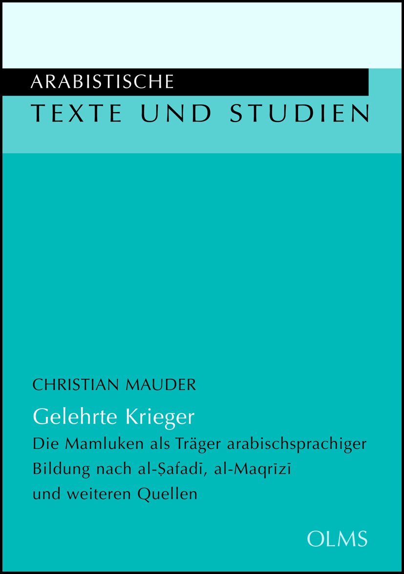 Gelehrte Krieger: Die Mamluken als Träger arabischsprachiger Bildung nach al-Safadi, al-Maqrizi und weiteren Quellen. (Arabistische Texte und Studien) Politics & History