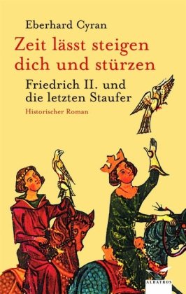 Zeit läßt steigen dich und stürzen: Friedrich II. und die Staufer: Friedrich II. und die letzten Staufer. Historischer Roman Historical Fiction