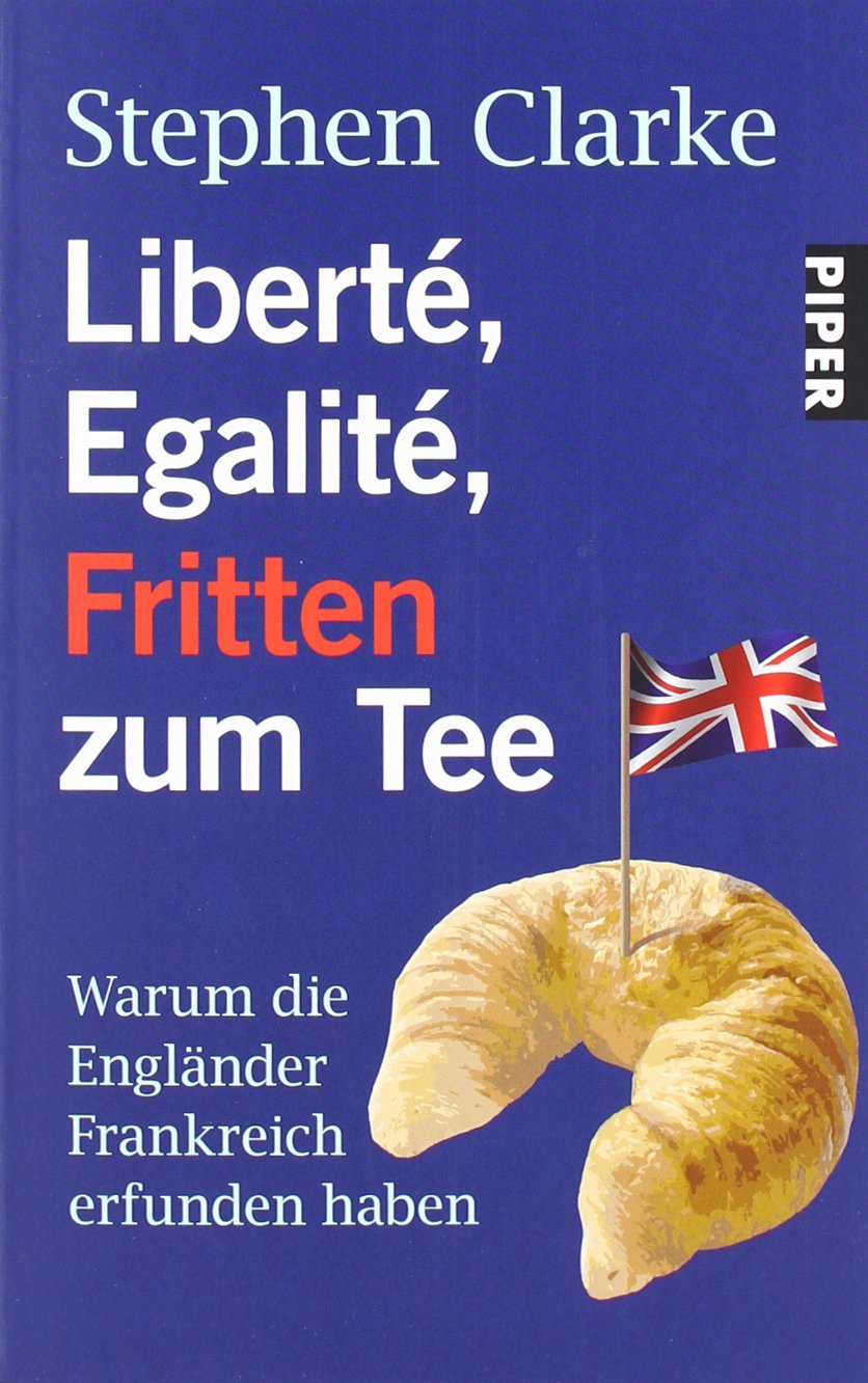 Liberté, Egalité, Fritten zum Tee: Warum die Engländer Frankreich erfunden haben (Piper Taschenbuch, Band 26479) Politics & History