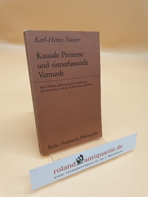 Kausale Prozesse und sinnerfassende Vernunft: Max Webers philosophische Fundierung der Soziologie und der Kulturwissenschaften (Praktische Philosophie) Philosophy