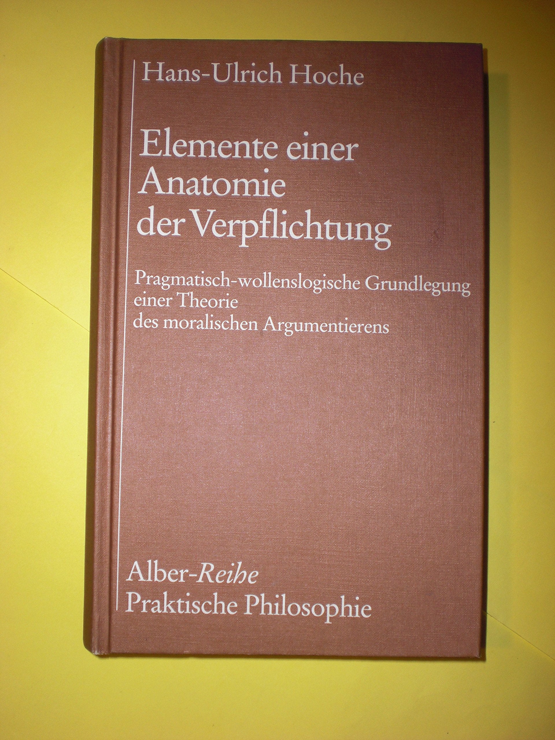 Elemente einer Anatomie der Verpflichtung: Pragmatisch-wollenslogische Grundlegung einer Theorie des moralischen Argumentierens (Alber-Reihe Praktische Philosophie) Medicine