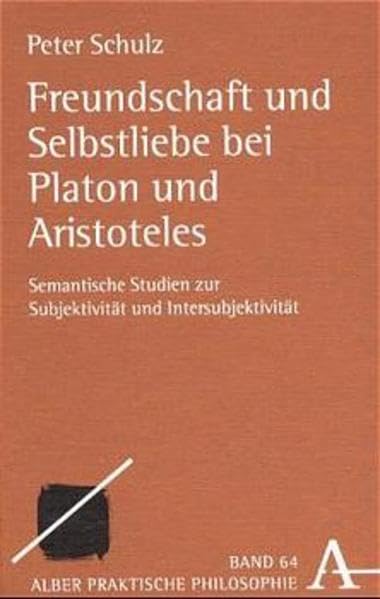 Freundschaft und Selbstliebe bei Platon und Aristoteles: Semantische Studien zur Subjektivität und Intersubjektivität (Praktische Philosophie) Philosophy