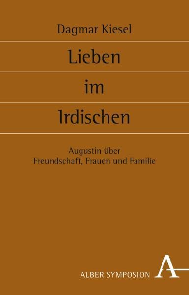 Lieben im Irdischen: Freundschaft, Frauen und Familie bei Augustin (Symposion: Philosophische Schriftenreihe) Philosophy