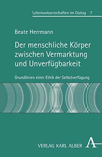 Der menschliche Körper zwischen Vermarktung und Unverfügbarkeit: Grundlinien einer Ethik der Selbstverfügung (Lebenswissenschaften im Dialog) Philosophy