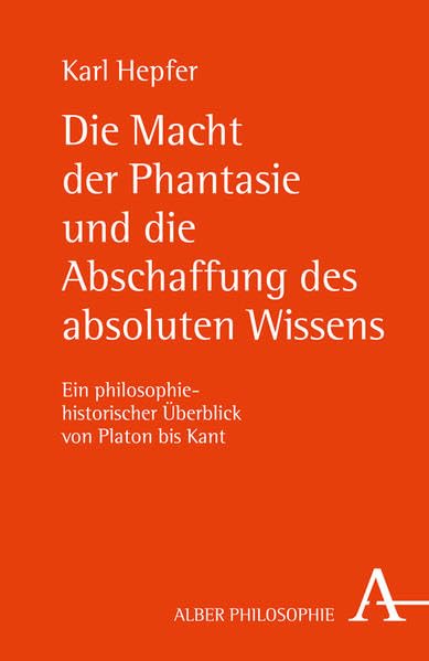 Die Macht der Phantasie und die Abschaffung des absoluten Wissens: Ein philosophiehistorischer Überblick von Platon bis Kant (Alber-Reihe Philosophie) Philosophy