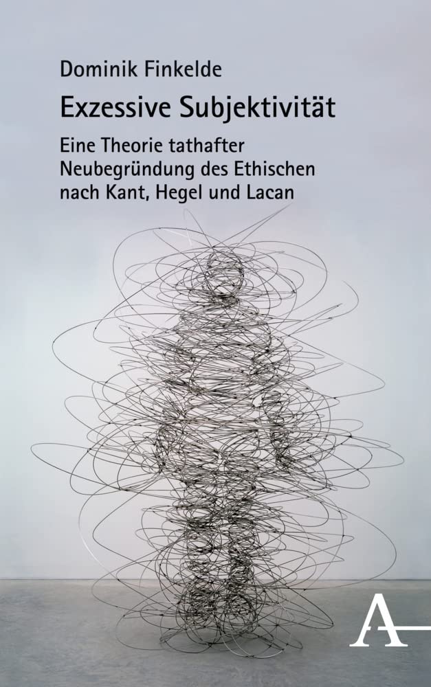 Exzessive Subjektivität: Eine Theorie tathafter Neubegründung des Ethischen nach Kant, Hegel und Lacan Philosophy