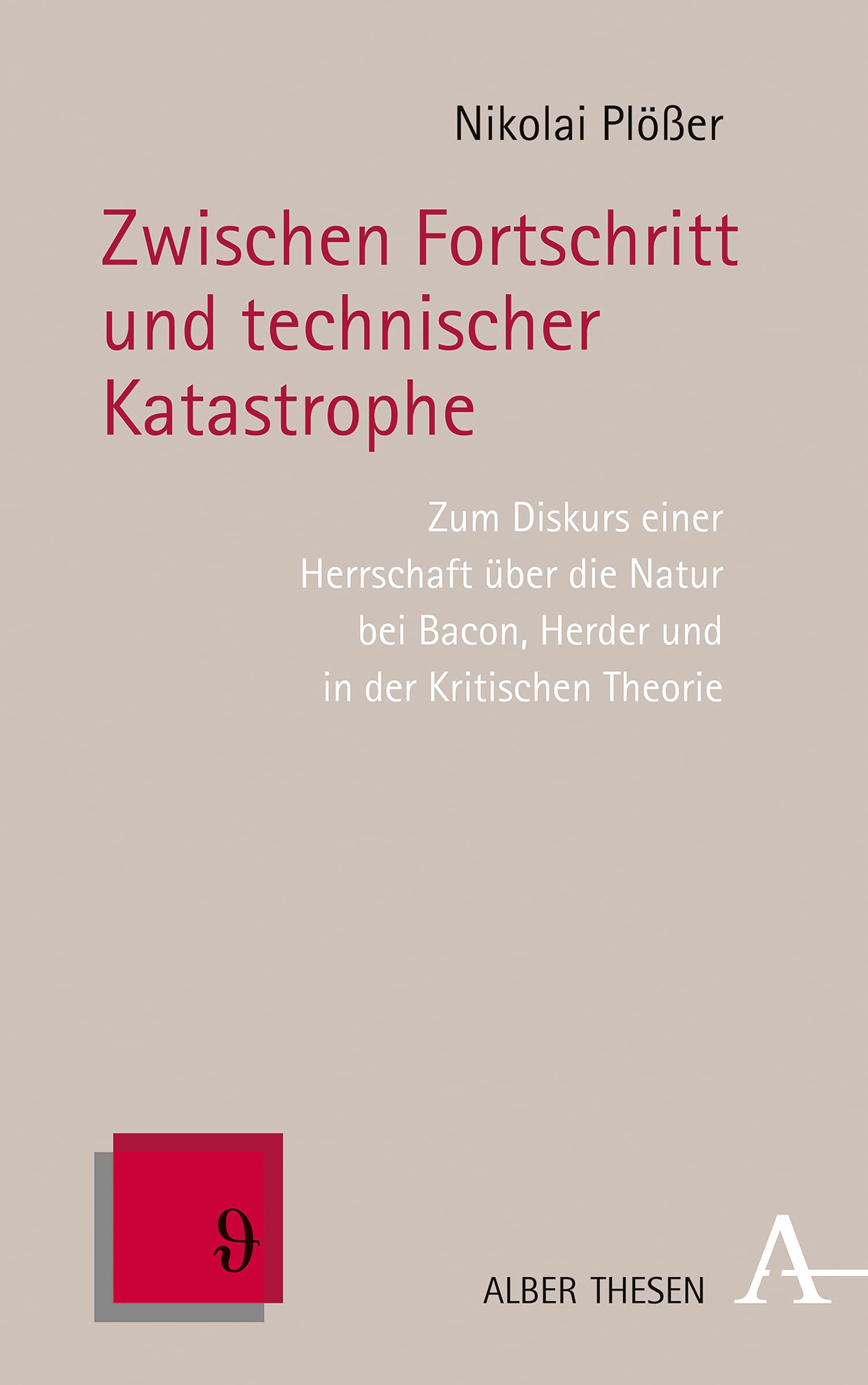 Zwischen Fortschritt und technischer Katastrophe: Zum Diskurs einer Herrschaft über die Natur bei Bacon, Herder und in der Kritischen Theorie (Alber Thesen Philosophie, Band 71) Philosophy
