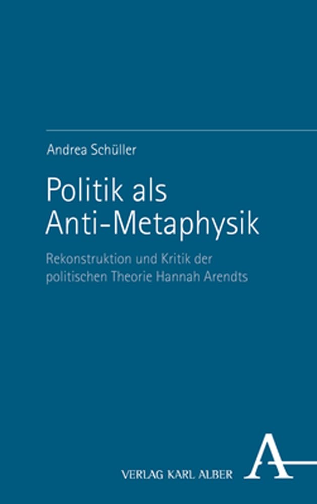 Politik als Anti-Metaphysik: Rekonstruktion und Kritik der politischen Theorie Hannah Arendts Philosophy