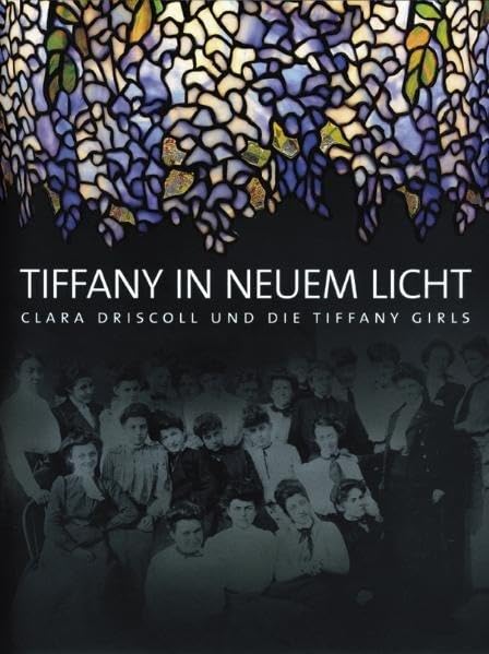 Tiffany in neuem Licht: Clara Driscoll und die Tiffany Girls: Clara Driscoll und die Tiffany Girls. Katalog zur Ausstellung in der Villa Stuck, ... Hrsg. v. New York Historical Society. Film, Art & Culture