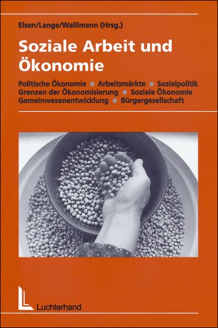 Soziale Arbeit und Ökonomie: Politische Ökonomie - Arbeitsmärkte - Sozialpolitik - Grenzen der Ökonomisierung - Soziale Ökonomie - Gemeinwesenentwicklung - Bürgergesellschaft Social Sciences