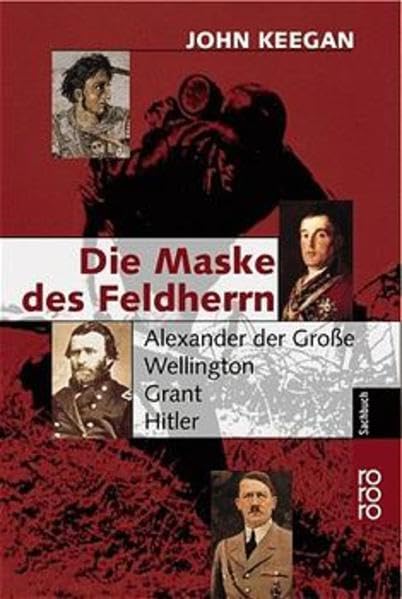 Die Maske des Feldherrn: Alexander der Große - Wellington - Grant - Hitler Memories