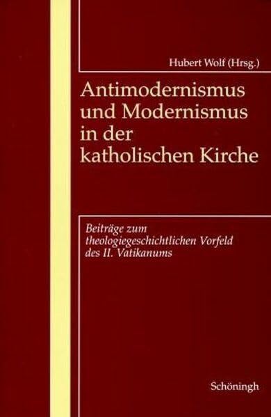 Antimodernismus und Modernismus in der katholischen Kirche: Beiträge zum theologiegeschichtlichen Vorfeld des II. Vatikanums (Programm und Wirkungsgeschichte des II. Vatikanums) Philosophy