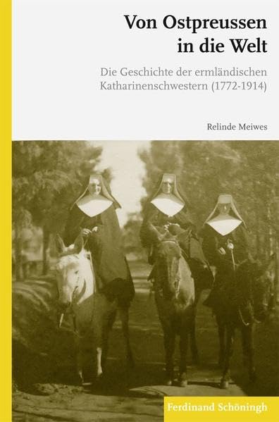 Von Ostpreußen in die Welt. Die Geschichte der ermländischen Katharinnenschwestern (1772-1914): Die Geschichte der ermländischen Katharinenschwestern (1772-1914) Politics & History