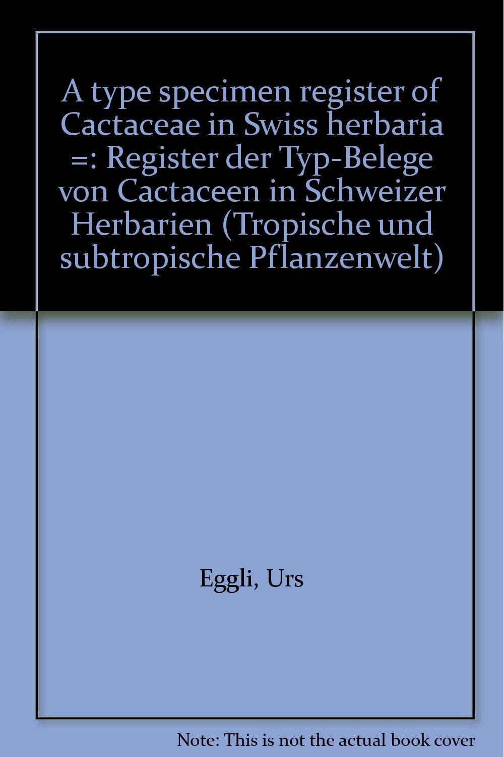 A type specimen register of cactaceae in Swiss herbaria: Register der Typ-Belege von Cactaceen in Schweizer Herbarien (Tropische und subtropische Pflanzenwelt) Natural Sciences