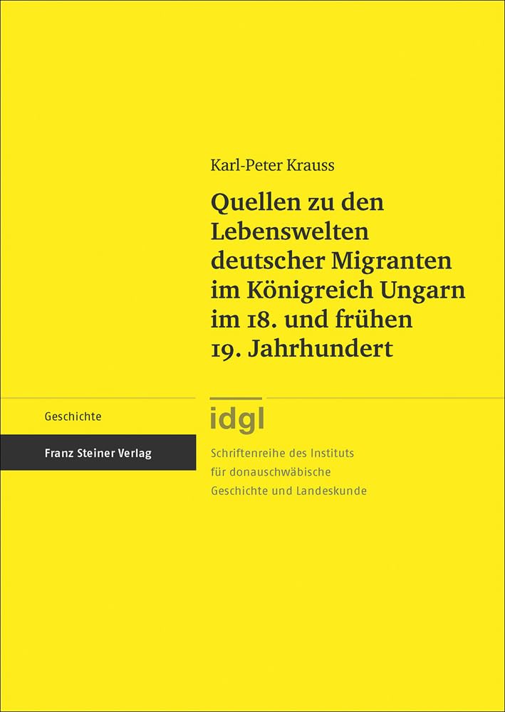 Quellen zu den Lebenswelten deutscher Migranten im Königreich Ungarn im 18. und frühen 19. Jahrhundert (Schriftenreihe des Instituts für donauschwäbische Geschichte und Landeskunde) Politics & History