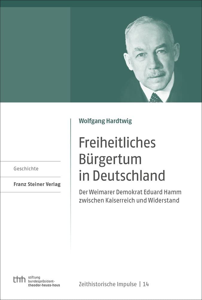 Freiheitliches Bürgertum in Deutschland: Der Weimarer Demokrat Eduard Hamm zwischen Kaiserreich und Widerstand (Zeithistorische Impulse: ... Stiftung Bundespräsident-Theodor-Heuss-Haus) German history