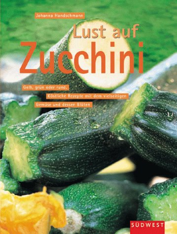 Lust auf Zucchini. Köstliche Rezepte mit der vielseitig verwendbaren Frucht und deren Blüten. Informationen, Kombinationen und Variationen Cooking & Enjoying