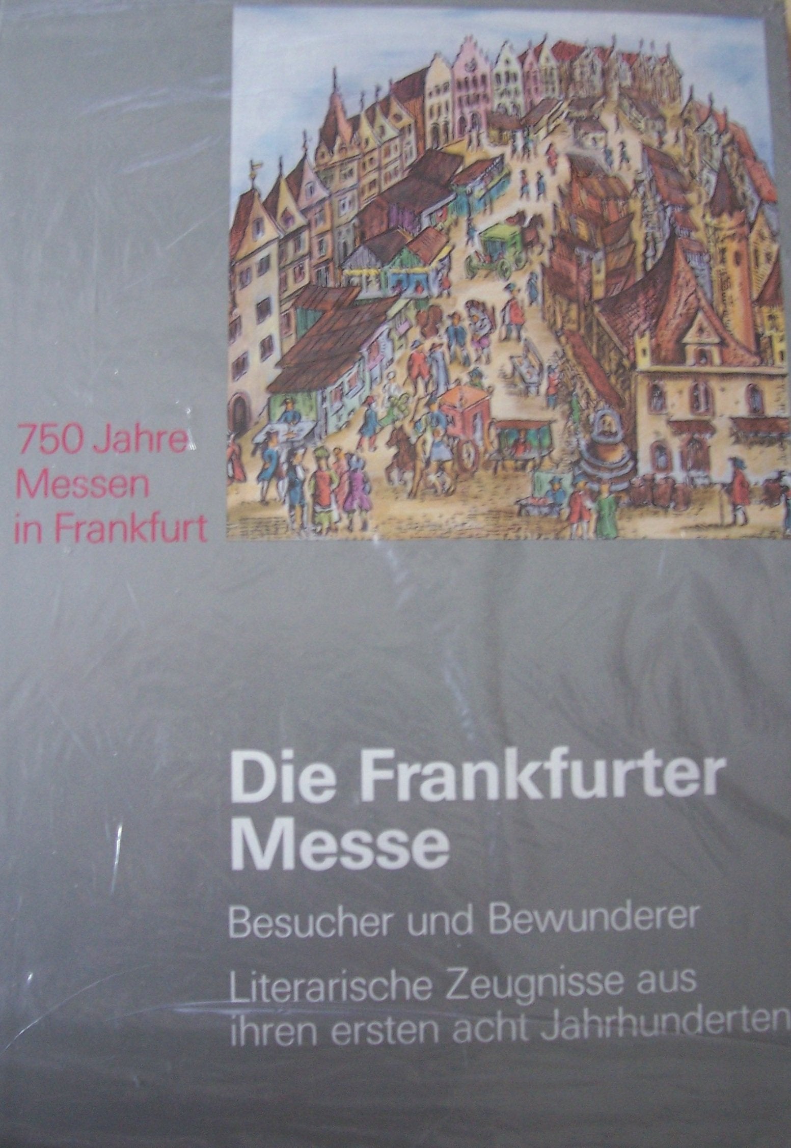 Die Frankfurter Messe. 750 Jahre Messen in Frankfurt. Besucher und Bewunderer. Literarische Zeugnisse aus ihren ersten acht Jahrhunderten Business, Finance & Career