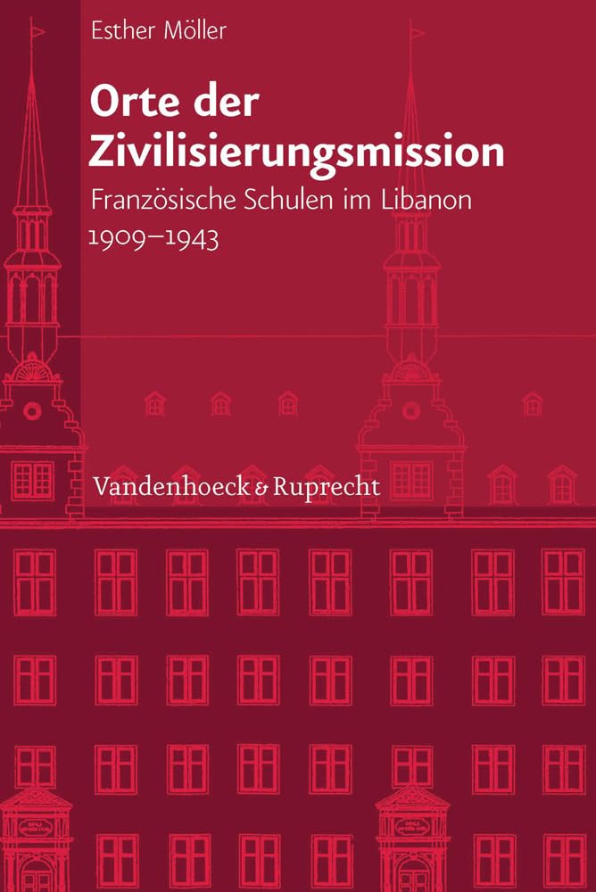 Orte der Zivilisierungsmission: Französische Schulen im Libanon 1909 - 1943 (Veröffentlichungen des Instituts für Europäische Geschichte Mainz, Bd. ... Abteilung für Universalgeschichte, Band 233) Social Sciences