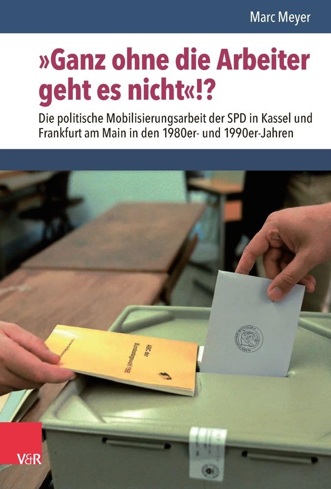 »Ganz ohne die Arbeiter geht es nicht«!?: Die politische Mobilisierungsarbeit der SPD in Kassel und Frankfurt am Main in den 1980er- und 1990er-Jahren (Nach dem Boom) Politics & History