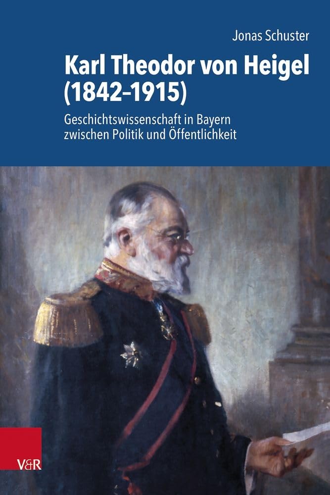 Karl Theodor von Heigel (1842–1915): Geschichtswissenschaft in Bayern zwischen Politik und Öffentlichkeit (Schriftenreihe der Historischen Kommission bei der Bayerischen Akademie der Wissenschaften) Politics & Society Books