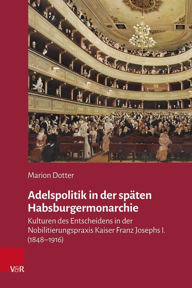 Adelspolitik in der späten Habsburgermonarchie: Kulturen des Entscheidens in der Nobilitierungspraxis Kaiser Franz Josephs I. (1848–1916) (Veröffentlichungen des Collegium Carolinum) Politics & History