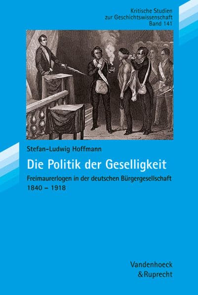 Die Politik der Geselligkeit: Freimaurerlogen in der deutschen Bürgergesellschaft 1840–1918 (Kritische Studien zur Geschichtswissenschaft, Band 141) German history