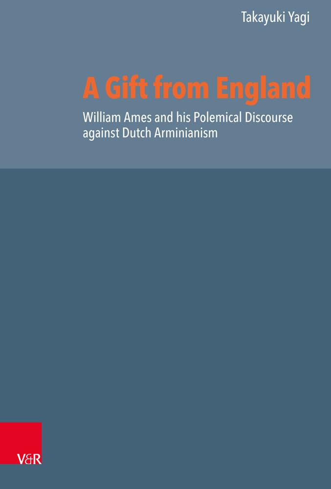 A Gift from England: William Ames and his Polemical Discourse against Dutch Arminianism (Reformed Historical Theology, Band 60) Philosophy
