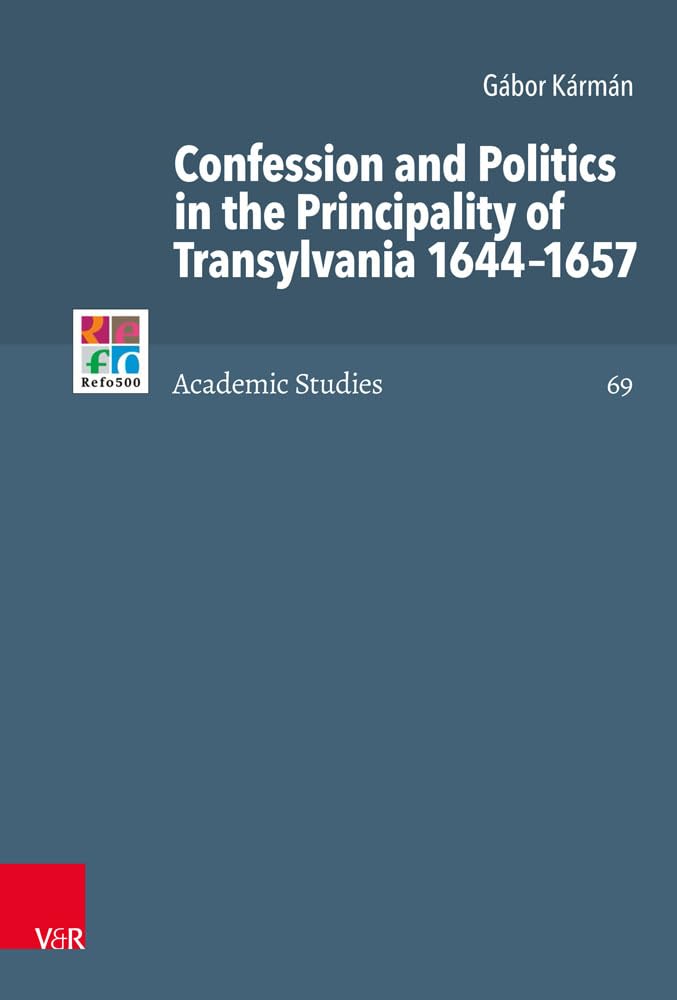 Confession and Politics in the Principality of Transylvania 1644-1657 (Refo500 Academic Studies (R5AS), Band 69) Politics & History