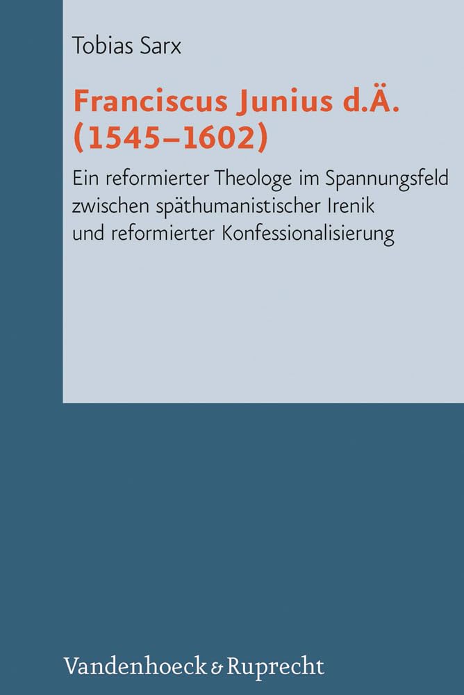 Franciscus Junius d. Ä. (1545-1602): Ein reformierter Theologe im Spannungsfeld zwischen späthumanistischer Irenik und reformierter Konfessionalisierung (Reformed Historical Theology, Band 3) Philosophy