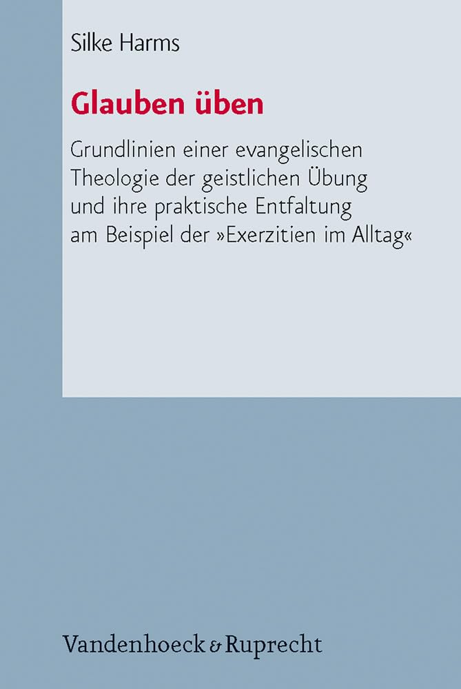 Glauben üben: Grundlinien einer evangelischen Theologie der geistlichen Übung und ihre praktische Entfaltung am Beispiel der »Exerzitien im Alltag« ... Liturgik Und Hymnologie, Bd. 67) Religion & Esotericism