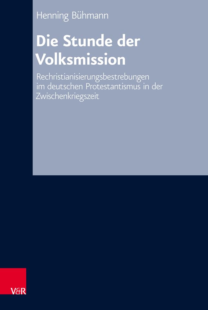 Die Stunde der Volksmission: Rechristianisierungsbestrebungen im deutschen Protestantismus in der Zwischenkriegszeit (Arbeiten zur Kirchlichen Zeitgeschichte / Reihe B: Darstellungen, Band 73) Politics & History