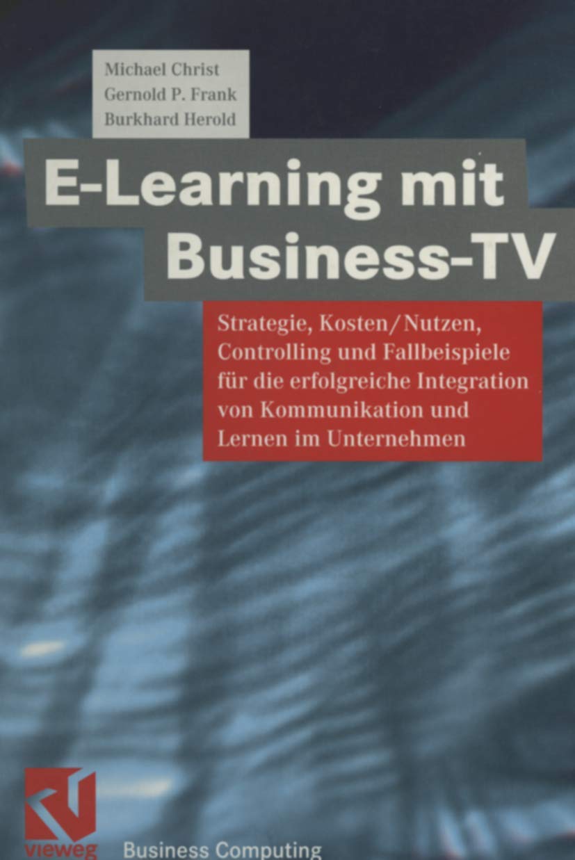 E-Learning mit Business TV: Strategie, Kosten/Nutzen, Controlling und Fallbeispiele für die erfolgreiche Integration von Kommunikation und Lernen im Unternehmen (XBusiness Computing) Business, Finance & Career