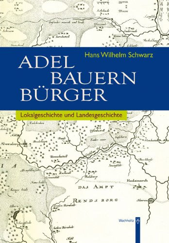 Adel - Bauern - Bürger. Lokalgeschichte und Landesgeschichte aus dem Gebiet des Kreises Rendsburg: Aufsätze 1967-2010. Festgabe zum 75. Geburtstag von Hans Wilhelm Schwarz Politics & History