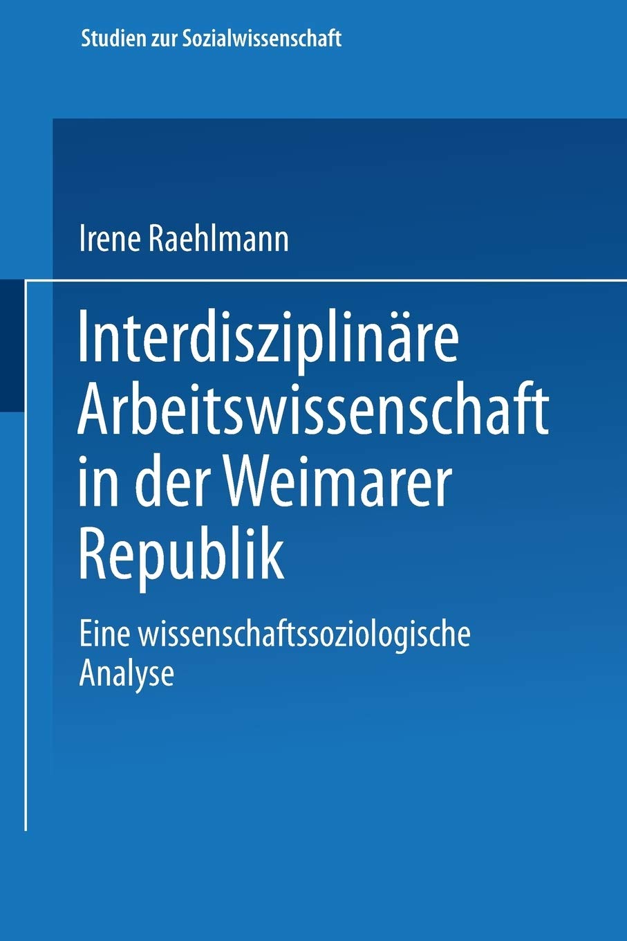 Interdisziplinare Arbeitswissenschaft in der Weimarer Republik: Eine Wissenschaftssoziologische Analyse (Studien Zur Sozialwissenschaft) (German Edition) (Studien zur Sozialwissenschaft, 71, Band 71) Law