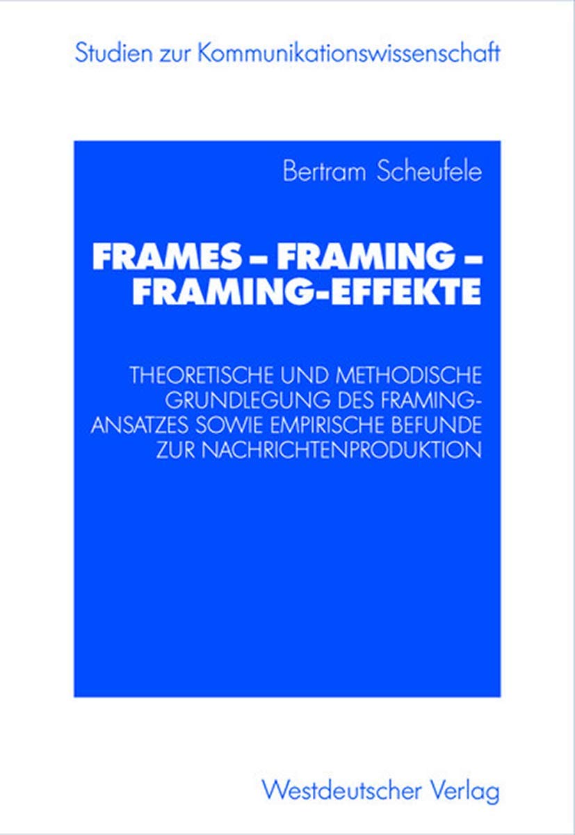 Frames - Framing - Framing-Effekte: Theoretische Und Methodische Grundlegung Des Framing-Ansatzes Sowie Empirische Befunde Zur Nachrichtenproduktion (Studien zur Kommunikationswissenschaft) Law